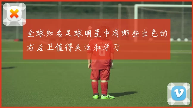 全球知名足球明星中有哪些出色的右后卫值得关注和学习