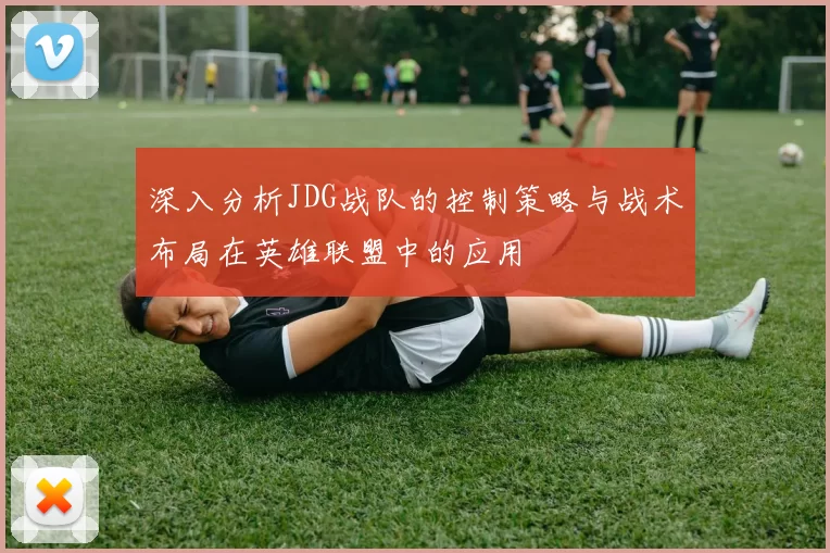 深入分析JDG战队的控制策略与战术布局在英雄联盟中的应用