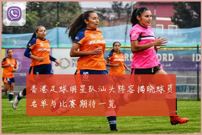 香港足球明星队汕头阵容揭晓球员名单与比赛期待一览