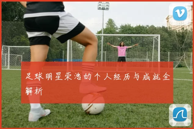 足球明星荣浩的个人经历与成就全解析