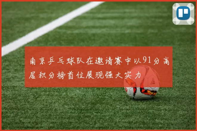 南京乒乓球队在邀请赛中以91分高居积分榜首位展现强大实力