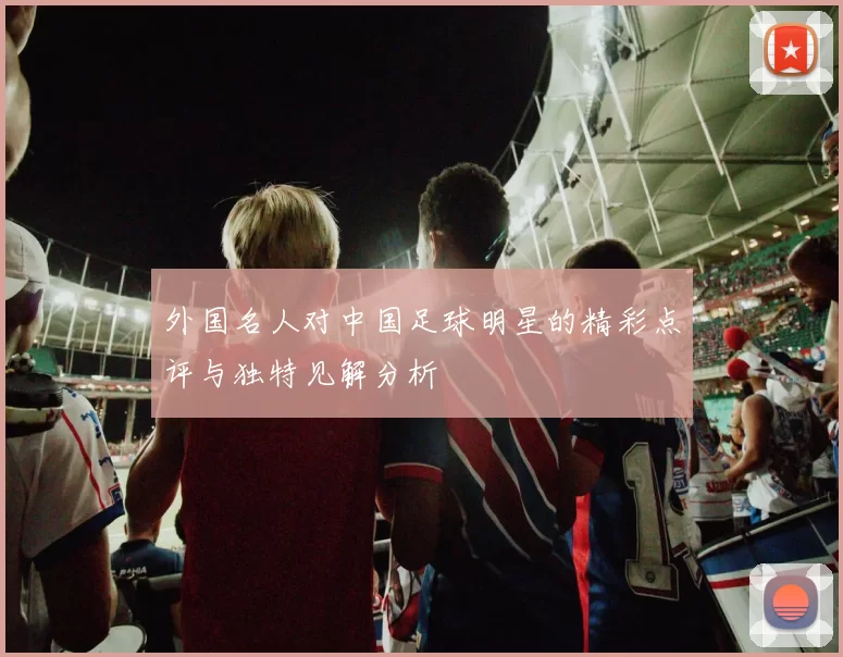 外国名人对中国足球明星的精彩点评与独特见解分析