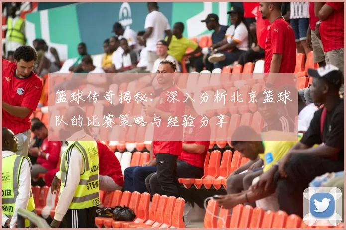 篮球传奇揭秘：深入分析北京篮球队的比赛策略与经验分享