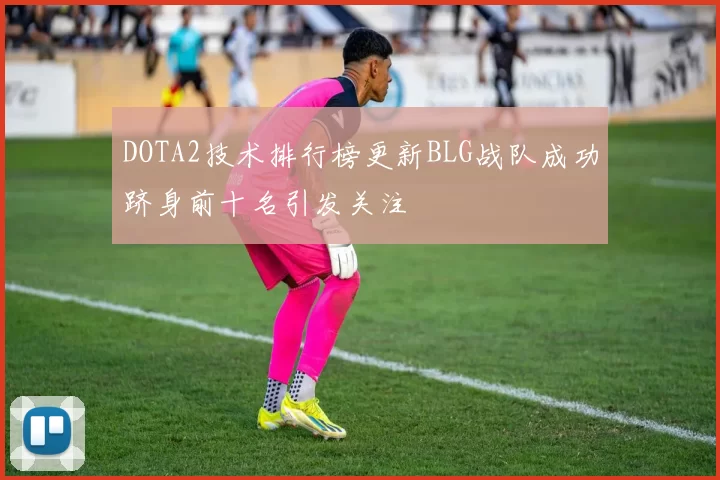 DOTA2技术排行榜更新BLG战队成功跻身前十名引发关注