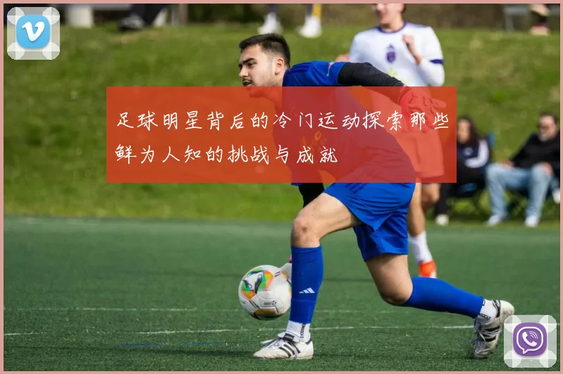 足球明星背后的冷门运动探索那些鲜为人知的挑战与成就