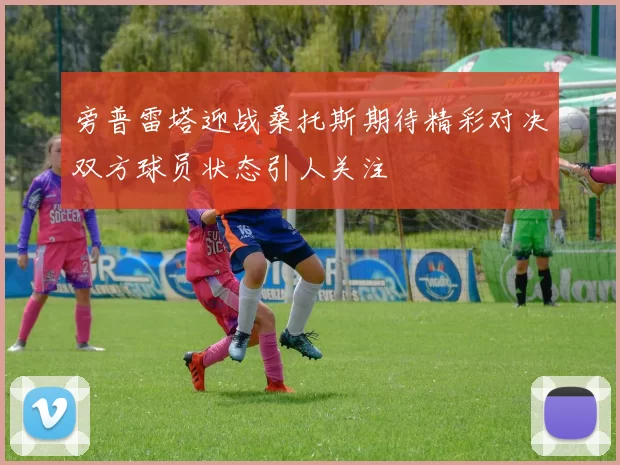 旁普雷塔迎战桑托斯期待精彩对决双方球员状态引人关注