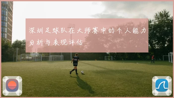 深圳足球队在大师赛中的个人能力分析与表现评估