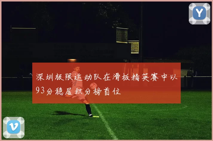 深圳极限运动队在滑板精英赛中以93分稳居积分榜首位