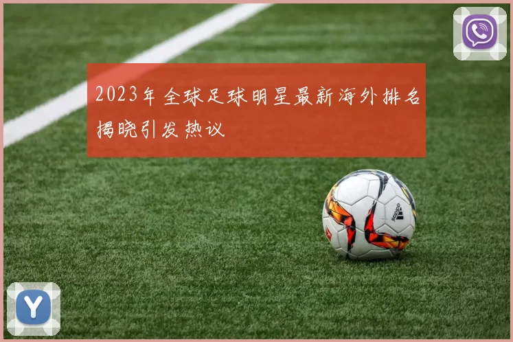 2023年全球足球明星最新海外排名揭晓引发热议