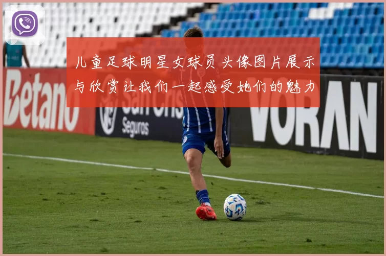 儿童足球明星女球员头像图片展示与欣赏让我们一起感受她们的魅力与风采