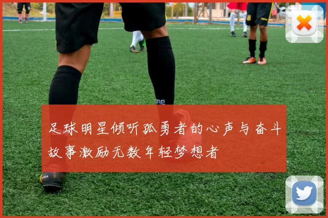 足球明星倾听孤勇者的心声与奋斗故事激励无数年轻梦想者