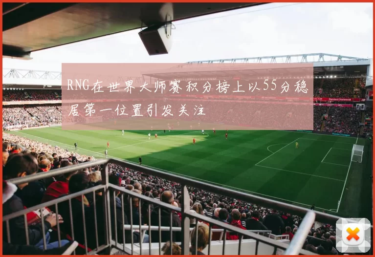 RNG在世界大师赛积分榜上以55分稳居第一位置引发关注