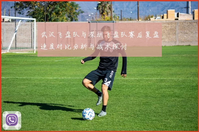 武汉飞盘队与深圳飞盘队赛后复盘速度对比分析与战术探讨