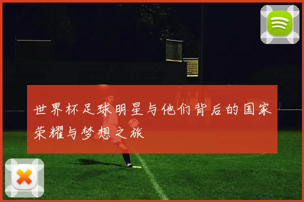 世界杯足球明星与他们背后的国家荣耀与梦想之旅