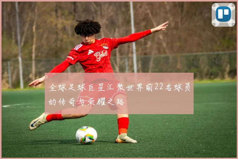 全球足球巨星汇聚世界前22名球员的传奇与荣耀之路