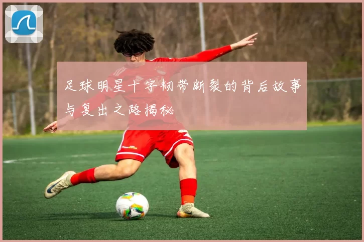 足球明星十字韧带断裂的背后故事与复出之路揭秘