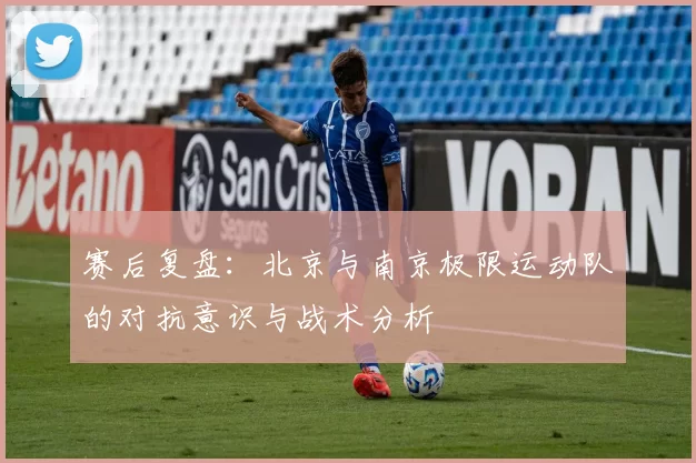 赛后复盘：北京与南京极限运动队的对抗意识与战术分析