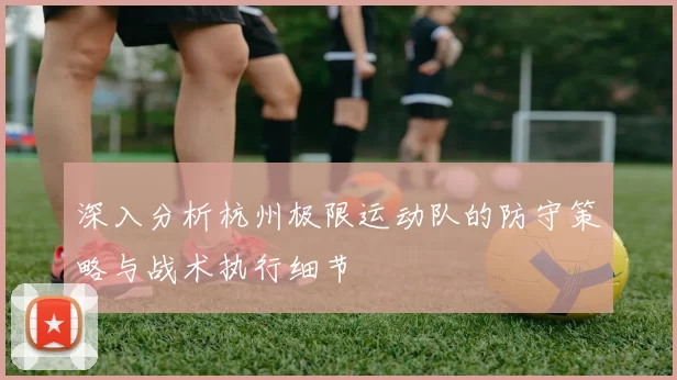 深入分析杭州极限运动队的防守策略与战术执行细节