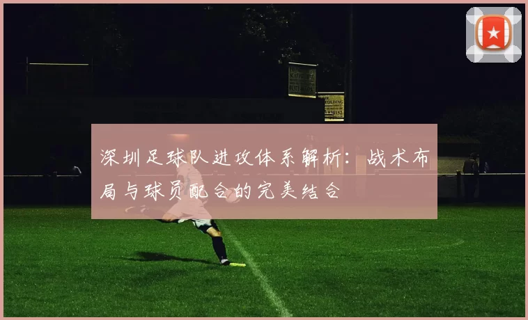 深圳足球队进攻体系解析：战术布局与球员配合的完美结合