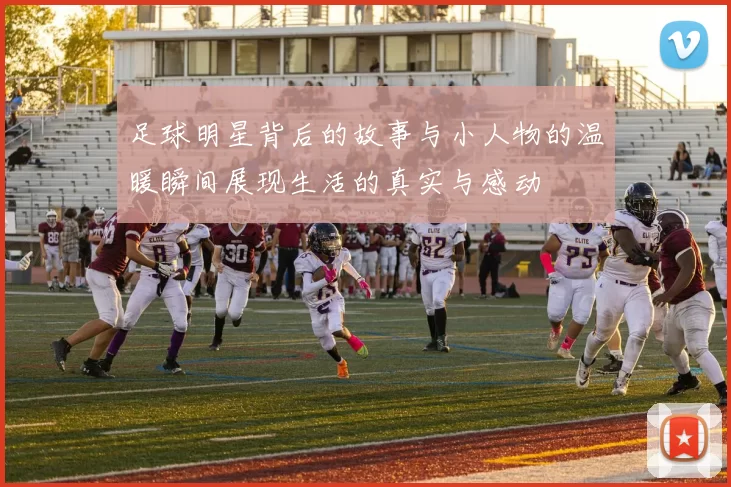 足球明星背后的故事与小人物的温暖瞬间展现生活的真实与感动