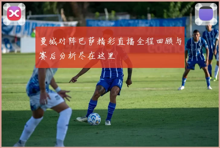曼城对阵巴萨精彩直播全程回顾与赛后分析尽在这里