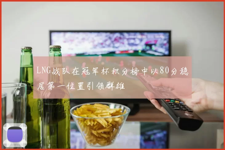 LNG战队在冠军杯积分榜中以80分稳居第一位置引领群雄