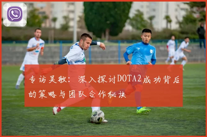 专访吴敏：深入探讨DOTA2成功背后的策略与团队合作秘诀