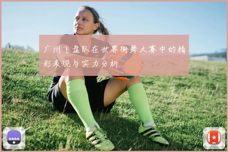 广州飞盘队在世界街舞大赛中的精彩表现与实力分析