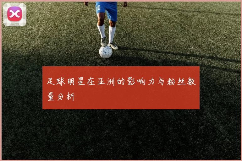 足球明星在亚洲的影响力与粉丝数量分析