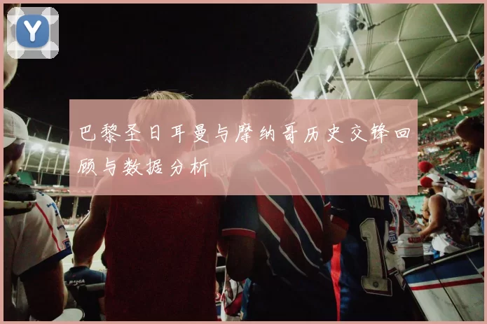 巴黎圣日耳曼与摩纳哥历史交锋回顾与数据分析