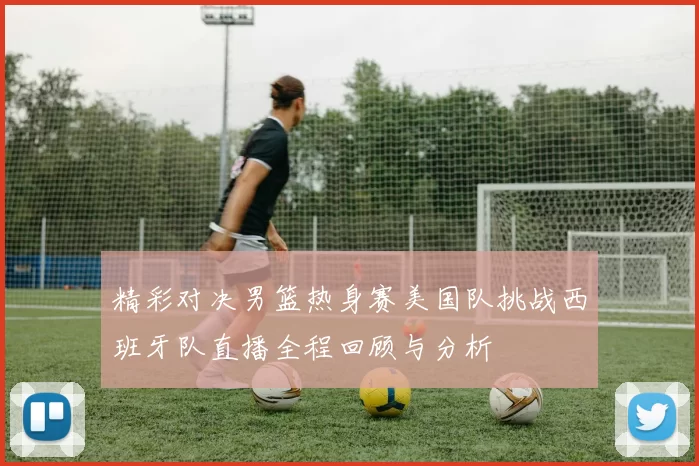 精彩对决男篮热身赛美国队挑战西班牙队直播全程回顾与分析