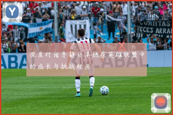 深度对话李静分享她在英雄联盟中的成长与挑战经历