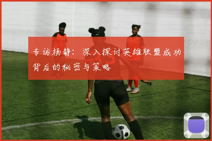 专访杨静：深入探讨英雄联盟成功背后的秘密与策略