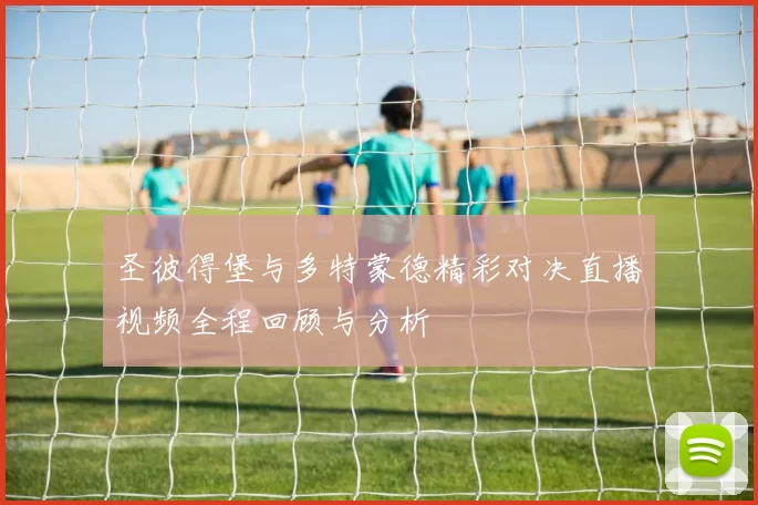 圣彼得堡与多特蒙德精彩对决直播视频全程回顾与分析