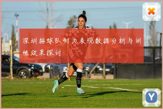 深圳排球队耐力表现数据分析与训练效果探讨