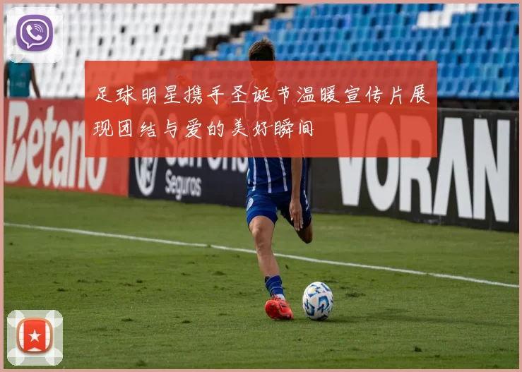 足球明星携手圣诞节温暖宣传片展现团结与爱的美好瞬间