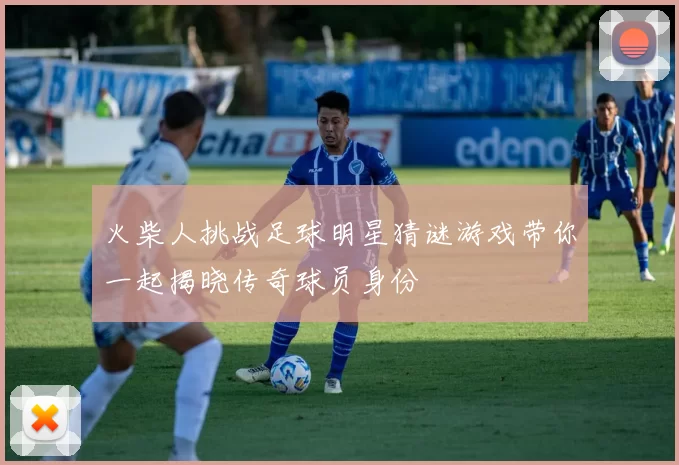 火柴人挑战足球明星猜谜游戏带你一起揭晓传奇球员身份