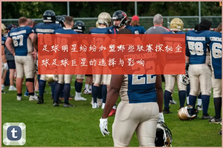 足球明星纷纷加盟哪些联赛探秘全球足球巨星的选择与影响