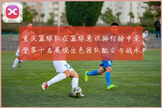 重庆篮球队在篮球意识排行榜中荣登第十名展现出色团队配合与战术执行能力
